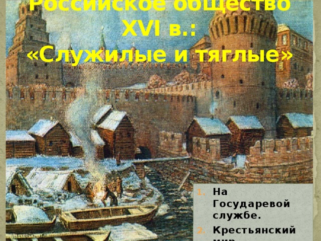 Российское общество XVI в.:  «Служилые и тяглые» На Государевой службе. Крестьянский мир. Посадские и гости. 