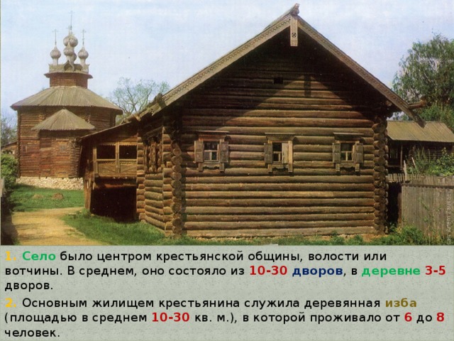 1. Село было центром крестьянской общины, волости или вотчины. В среднем, оно состояло из 10-30  дворов , в деревне  3-5 дворов. 2. Основным жилищем крестьянина служила деревянная изба (площадью в среднем 10-30 кв. м.), в которой проживало от 6 до 8 человек. 