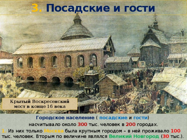 3. Посадские и гости Крытый Воскресенский мост в конце 16 века Городское население ( посадские и гости ) насчитывало около 300 тыс. человек в 200 городах. 1. Из них только Москва была крупным городом – в ней проживало 100 тыс. человек. Вторым по величине являлся Великий Новгород ( 30 тыс.). 