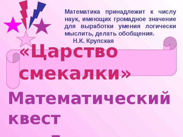 Математика принадлежит к числу наук, имеющих громадное значение для выработки умения логически мыслить, делать обобщения. Н.К. Крупская «Царство смекалки»  Математический квест для 5 классов 