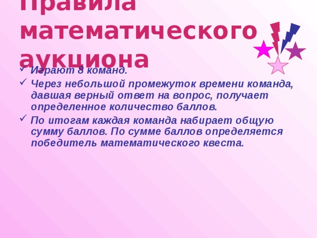 Правила математического аукциона Играют 8 команд. Через небольшой промежуток времени команда, давшая верный ответ на вопрос, получает определенное количество баллов. По итогам каждая команда набирает общую сумму баллов. По сумме баллов определяется победитель математического квеста. 