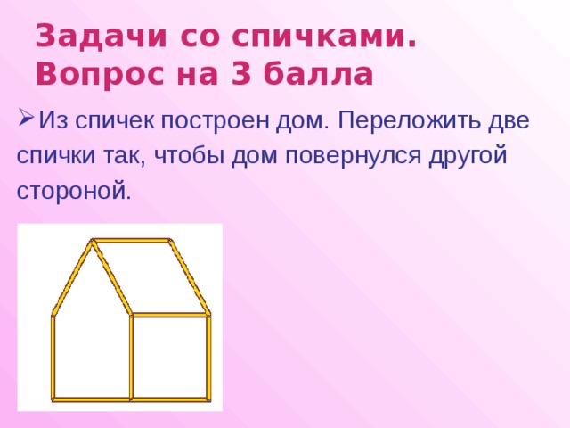 Задачи со спичками.  Вопрос на 3 балла  Из спичек построен дом. Переложить две спички так, чтобы дом повернулся другой стороной. 