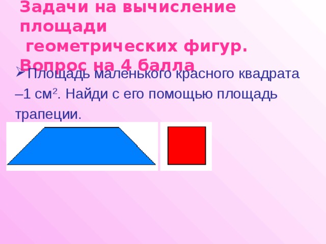 Задачи на вычисление площади  геометрических фигур. Вопрос на 4 балла Площадь маленького красного квадрата – 1 см 2 . Найди с его помощью площадь трапеции. 