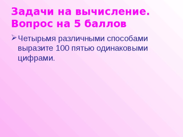 Задачи на вычисление.  Вопрос на 5 баллов Четырьмя различными способами выразите 100 пятью одинаковыми цифрами. 