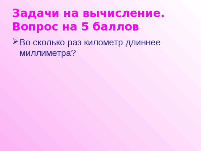 Задачи на вычисление.  Вопрос на 5 баллов Во сколько раз километр длиннее миллиметра? 