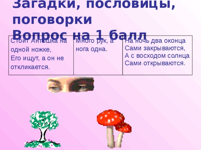 Загадки, пословицы, поговорки  Вопрос на 1 балл Стоит Антошка на одной ножке, Много рук, а нога одна.  Его ищут, а он не На ночь два оконца откликается. Сами закрываются, А с восходом солнца Сами открываются. 