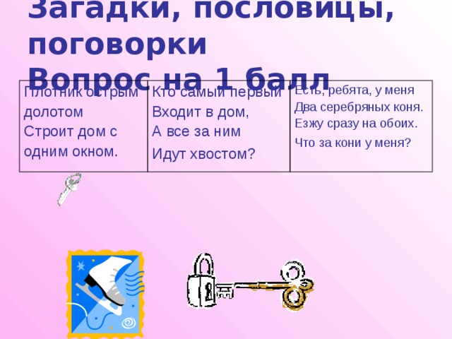 Загадки, пословицы, поговорки  Вопрос на 1 балл Плотник острым долотом Кто самый первый Входит в дом, Строит дом с Есть, ребята, у меня одним окном. А все за ним Два серебряных коня. Идут хвостом?  Езжу сразу на обоих. Что за кони у меня?  