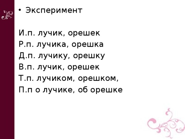 Эксперимент И.п. лучик, орешек Р.п. лучика, орешка Д.п. лучику, орешку В.п. лучик, орешек Т.п. лучиком, орешком, П.п о лучике, об орешке 
