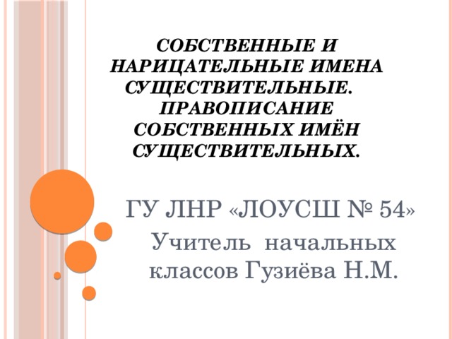 Собственные и нарицательные имена существительные. Правописание собственных имён существительных. ГУ ЛНР «ЛОУСШ № 54»  Учитель начальных классов Гузиёва Н.М.  