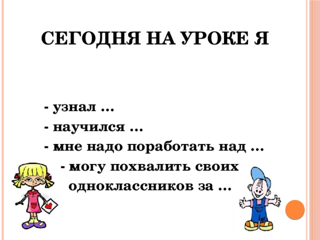 Сегодня на уроке я    - узнал …  - научился …  - мне надо поработать над …  - могу похвалить своих  одноклассников за … 