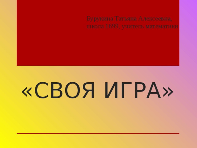     Бурукина Татьяна Алексеевна,  школа 1699, учитель математики         «СВОЯ ИГРА» 
