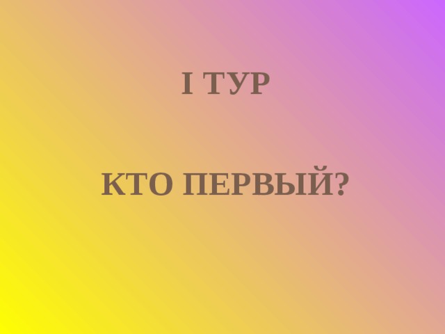 I ТУР   КТО ПЕРВЫЙ?  