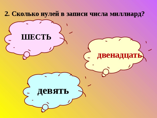 2. Сколько нулей в записи числа миллиард?   ШЕСТЬ двенадцать девять 