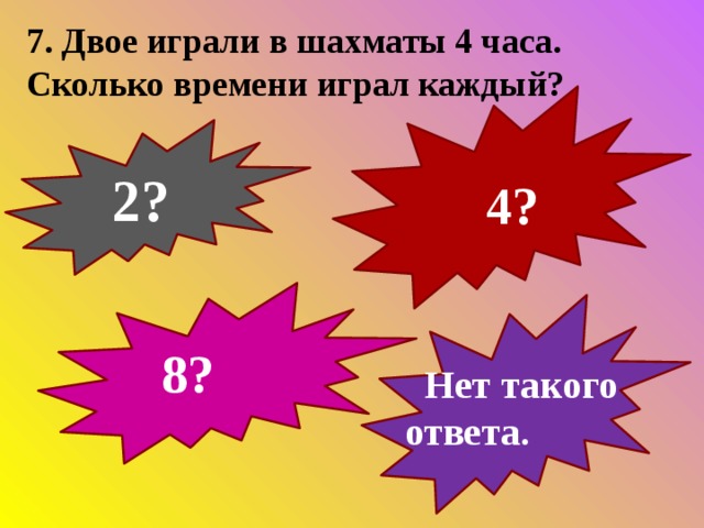 7. Двое играли в шахматы 4 часа. Сколько времени играл каждый?  2?  4?  8?  Нет такого ответа. 