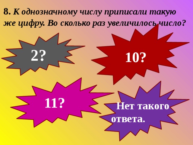8. К однозначному числу приписали такую же цифру. Во сколько раз увеличилось число?  2?  10?  11?  Нет такого ответа. 