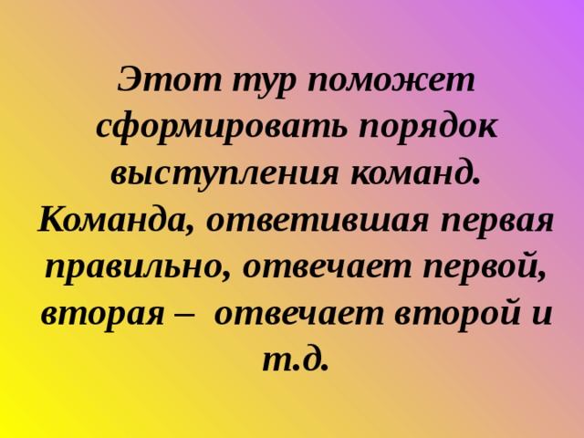 Этот тур поможет сформировать порядок выступления команд. Команда, ответившая первая правильно, отвечает первой, вторая – отвечает второй и т.д. 