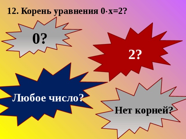 12. Корень уравнения 0  х=2?  0?  2?  Любое число?  Нет корней? 