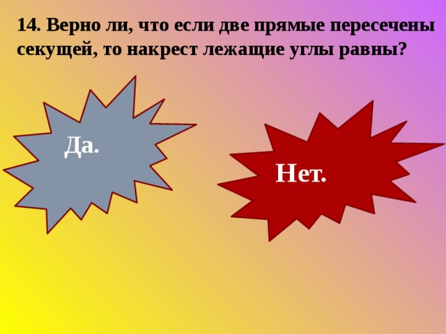 14. Верно ли, что если две прямые пересечены секущей, то накрест лежащие углы равны?  Да. Нет. 