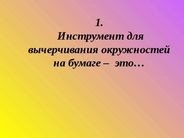 1.  Инструмент для вычерчивания окружностей на бумаге – это…   