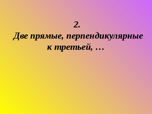 2.  Две прямые, перпендикулярные к третьей, …    
