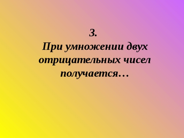 3.  При умножении двух отрицательных чисел получается…     