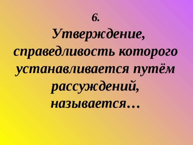 6.    Утверждение, справедливость которого устанавливается путём рассуждений, называется…  