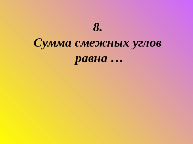 8.  Сумма смежных углов равна …      