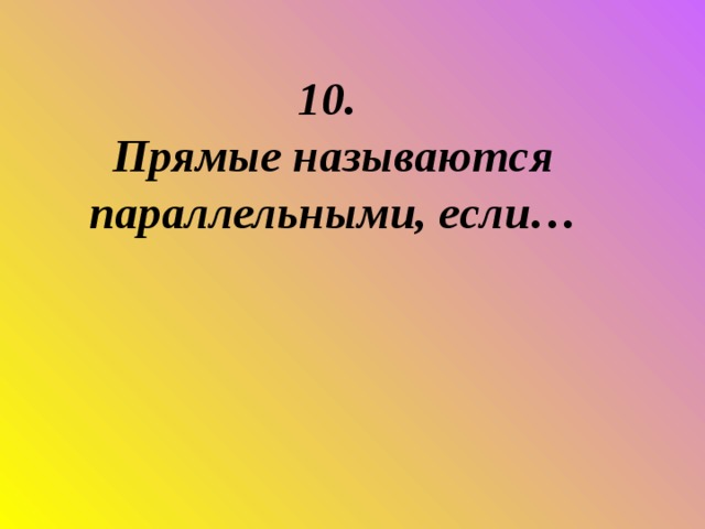 10.  Прямые называются параллельными, если…      