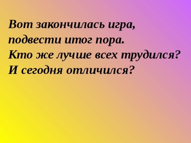 Вот закончилась игра, подвести итог пора. Кто же лучше всех трудился? И сегодня отличился?  