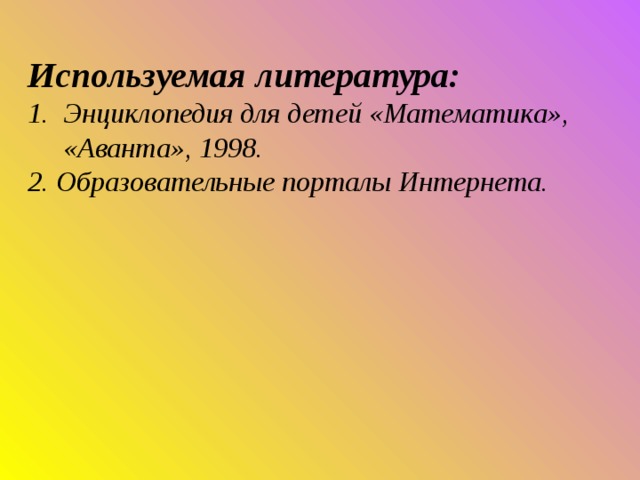 Используемая литература:  1. Энциклопедия для детей «Математика»,  «Аванта», 1998. 2. Образовательные порталы Интернета. 