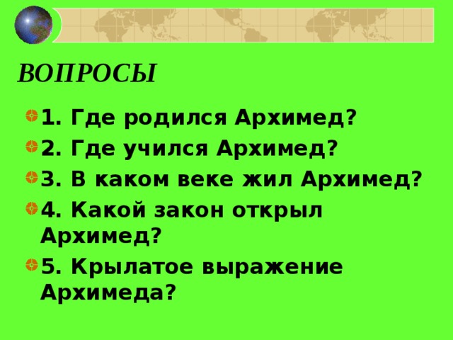ВОПРОСЫ 1. Где родился Архимед? 2. Где учился Архимед? 3. В каком веке жил Архимед? 4. Какой закон открыл Архимед? 5. Крылатое выражение Архимеда? 
