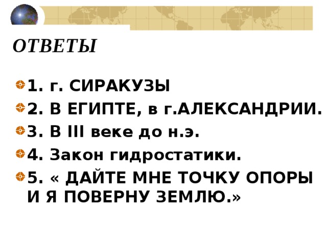 ОТВЕТЫ 1. г. СИРАКУЗЫ 2. В ЕГИПТЕ, в г.АЛЕКСАНДРИИ. 3. В III веке до н.э. 4. Закон гидростатики. 5. « ДАЙТЕ МНЕ ТОЧКУ ОПОРЫ И Я ПОВЕРНУ ЗЕМЛЮ.» 