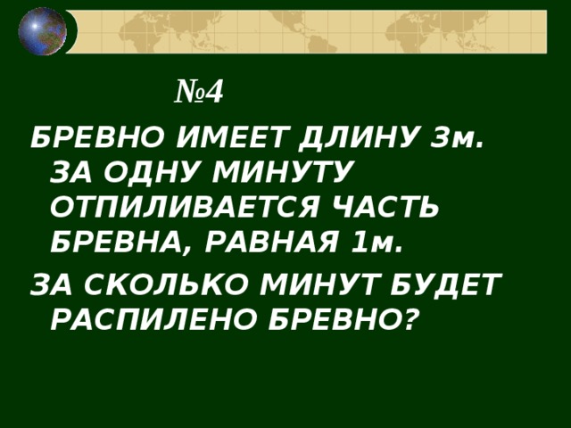 № 4 БРЕВНО ИМЕЕТ ДЛИНУ 3м. ЗА ОДНУ МИНУТУ ОТПИЛИВАЕТСЯ ЧАСТЬ БРЕВНА, РАВНАЯ 1м. ЗА СКОЛЬКО МИНУТ БУДЕТ РАСПИЛЕНО БРЕВНО? 