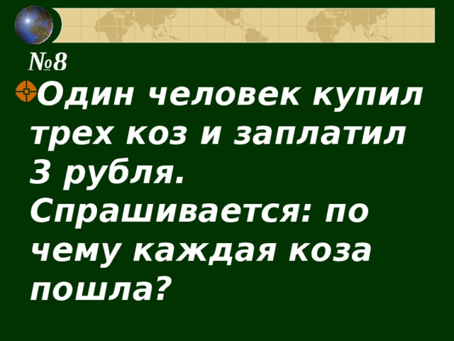 № 8 Один человек купил трех коз и заплатил 3 рубля. Спрашивается: по чему каждая коза пошла? 