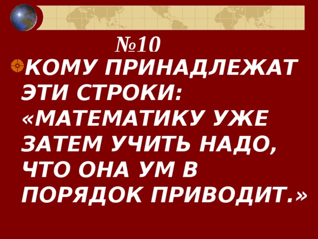 № 10 КОМУ ПРИНАДЛЕЖАТ ЭТИ СТРОКИ: «МАТЕМАТИКУ УЖЕ ЗАТЕМ УЧИТЬ НАДО, ЧТО ОНА УМ В ПОРЯДОК ПРИВОДИТ.» 