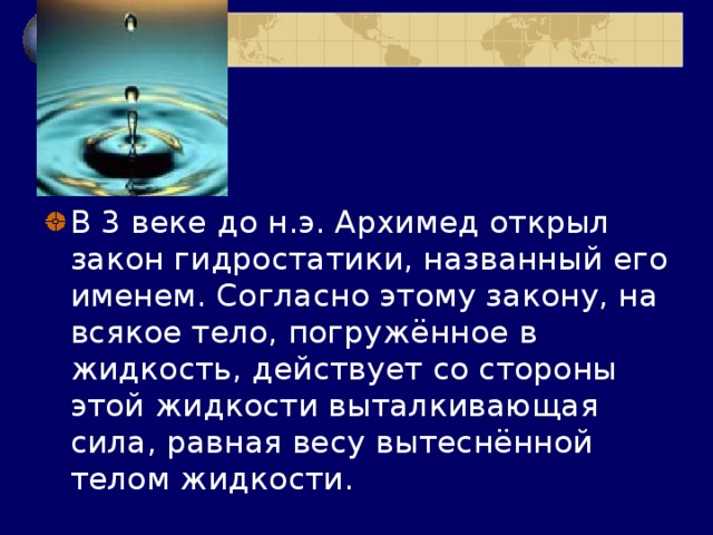 В 3 веке до н.э. Архимед открыл закон гидростатики, названный его именем. Согласно этому закону, на всякое тело, погружённое в жидкость, действует со стороны этой жидкости выталкивающая сила, равная весу вытеснённой телом жидкости. 