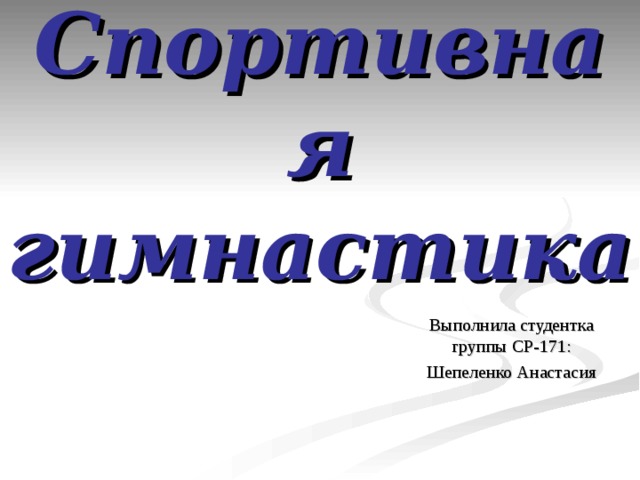 Спортивная  гимнастика Выполнила студентка группы СР-171:  Шепеленко Анастасия 