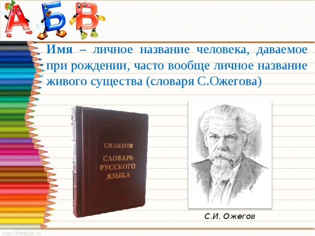 Имя – личное название человека, даваемое при рождении, часто вообще личное название живого существа (словаря С.Ожегова) С.И. Ожегов 