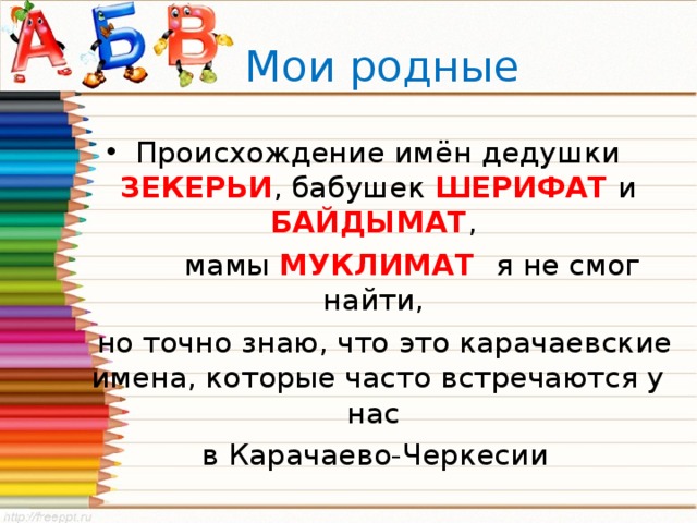  Мои родные Происхождение имён дедушки ЗЕКЕРЬИ , бабушек ШЕРИФАТ и БАЙДЫМАТ ,  мамы МУКЛИМАТ  я не смог найти,  но точно знаю, что это карачаевские имена, которые часто встречаются у нас  в Карачаево-Черкесии 