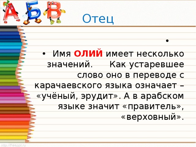 Отец  Имя ОЛИЙ имеет несколько значений. Как устаревшее слово оно в переводе с карачаевского языка означает – «учёный, эрудит». А в арабском языке значит «правитель», «верховный». 