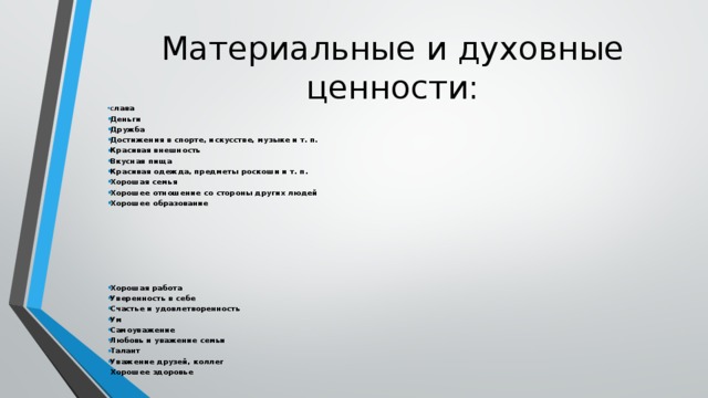 Материальные и духовные ценности: С лава Деньги Дружба Достижения в спорте, искусстве, музыке и т. п. Красивая внешность Вкусная пища Красивая одежда, предметы роскоши и т. п. Хорошая семья Хорошее отношение со стороны других людей Хорошее образование        Хорошая работа Уверенность в себе Счастье и удовлетворенность Ум Самоуважение Любовь и уважение семьи Талант Уважение друзей, коллег Хорошее здоровье  