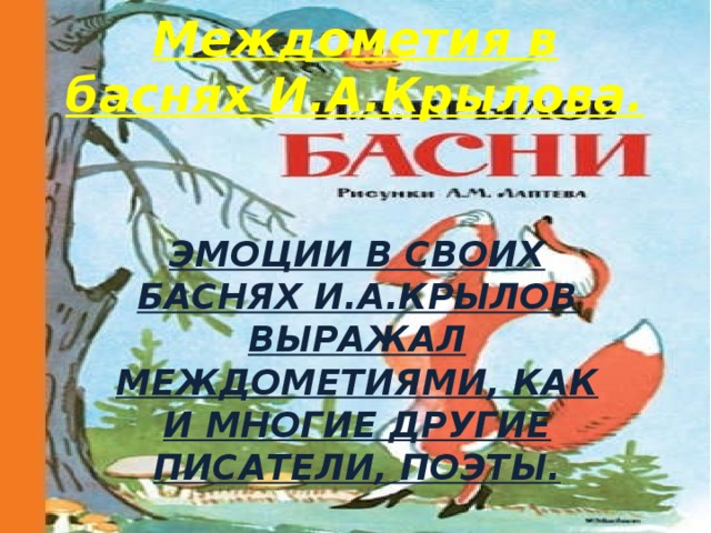Междометия в баснях И.А.Крылова. ЭМОЦИИ В СВОИХ БАСНЯХ И.А.КРЫЛОВ ВЫРАЖАЛ МЕЖДОМЕТИЯМИ, КАК И МНОГИЕ ДРУГИЕ ПИСАТЕЛИ, ПОЭТЫ. 
