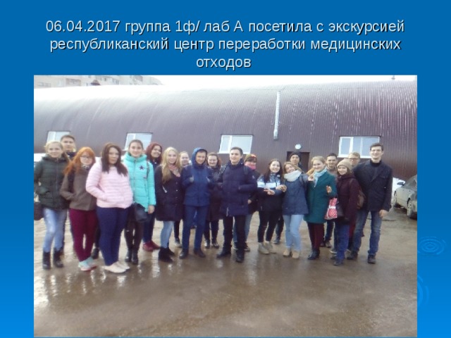 06.04.2017 группа 1ф/ лаб А посетила с экскурсией республиканский центр переработки медицинских отходов Слайд №54 06.04.2017 Студенты медколледжа группы 1ф/ лаб А посетили с экскурсией республиканский центр переработки медицинских отходов, где познакомились с новейшей технологией утилизации медицинских отходов. .  