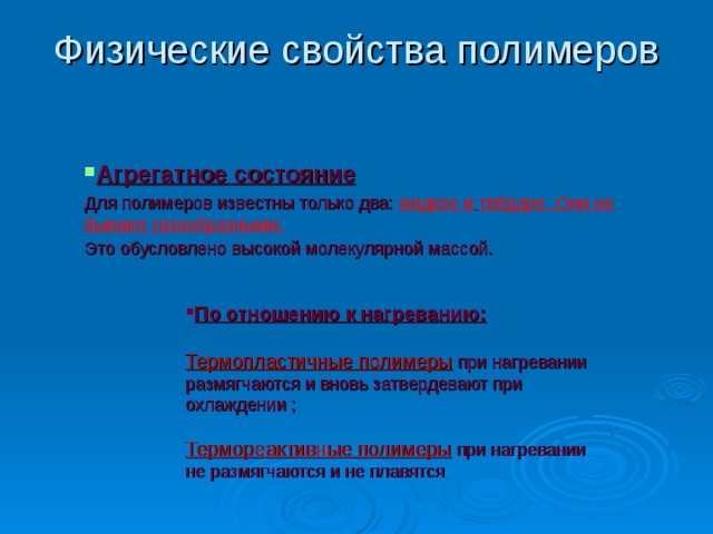 Физические свойства полимеров Агрегатное состояние Для полимеров известны только два: жидкое и  твёрдое .Они не бывают газообразными.  Это обусловлено высокой молекулярной  массой.  По отношению к нагреванию:  Термопластичные полимеры  при нагревании размягчаются и вновь затвердевают при охлаждении ; Термореактивные полимеры  при нагревании не размягчаются и не плавятся Слайд №7 Физические свойства полимеров . Агрегатное состояние . Для полимеров известны только два: жидкое и  твёрдое . Они не бывают газообразными.  По отношению к нагреванию:  Термопластичные полимеры  при нагревании размягчаются и вновь затвердевают при охлаждении ; Термореактивные полимеры  при нагревании не размягчаются и не плавятся, а разлагаются и разрушаются.  