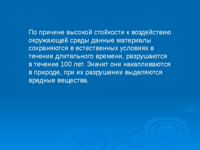 По причине высокой стойкости к воздействию окружающей среды дан­ные материалы сохраняются в естественных условиях в течение длительного времени, разрушаются в течение 100 лет. Значит они накапливаются в природе, при их разрушении выделяются вредные вещества. 