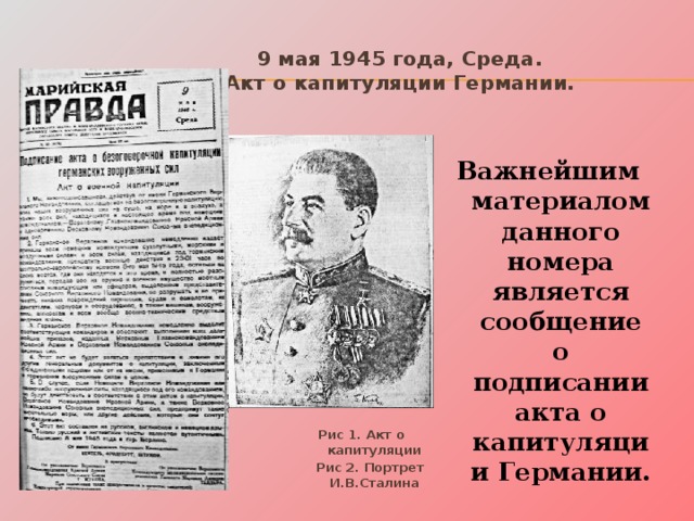 9 мая 1945 года, Среда.  Акт о капитуляции Германии. Важнейшим материалом данного номера является сообщение о подписании акта о капитуляции Германии. Рис 1 . Акт о капитуляции  Рис 2. Портрет И.В.Сталина 