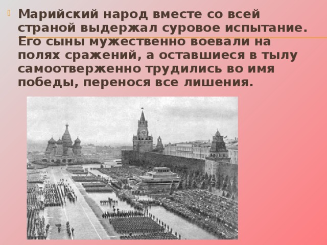 Марийский народ вместе со всей страной выдержал суровое испытание. Его сыны мужественно воевали на полях сражений, а оставшиеся в тылу самоотверженно трудились во имя победы, перенося все лишения. 