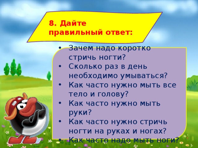 8. Дайте правильный ответ: Зачем надо коротко стричь ногти? Сколько раз в день необходимо умываться? Как часто нужно мыть все тело и голову? Как часто нужно мыть руки? Как часто нужно стричь ногти на руках и ногах? Как часто надо мыть ноги? 