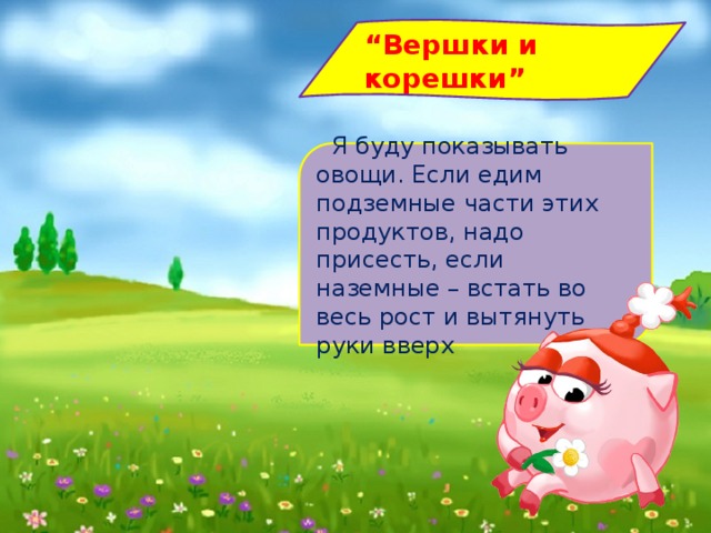 “ Вершки и корешки”    Я буду показывать овощи. Если едим подземные части этих продуктов, надо присесть, если наземные – встать во весь рост и вытянуть руки вверх   