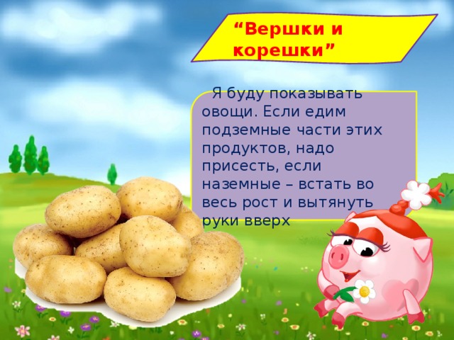 “ Вершки и корешки”    Я буду показывать овощи. Если едим подземные части этих продуктов, надо присесть, если наземные – встать во весь рост и вытянуть руки вверх   